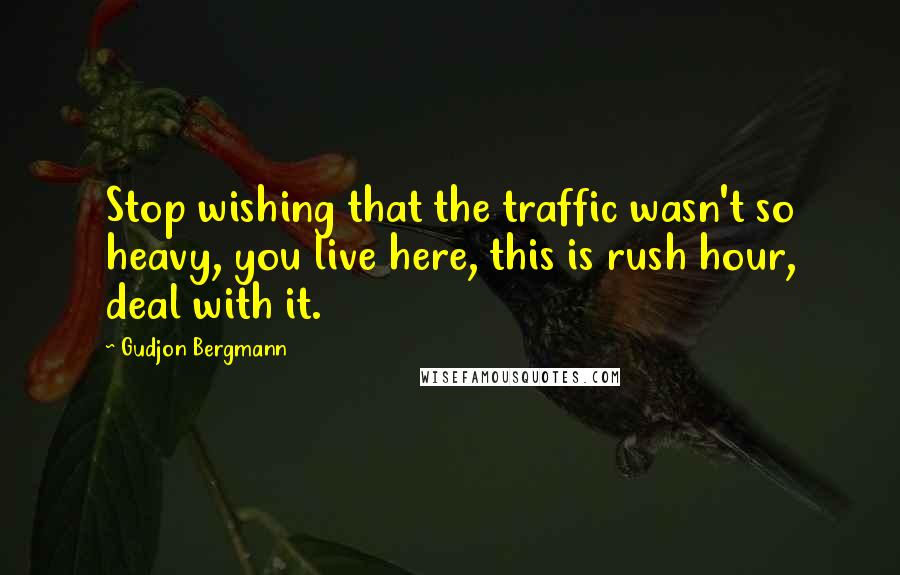 Gudjon Bergmann quotes: Stop wishing that the traffic wasn't so heavy, you live here, this is rush hour, deal with it.