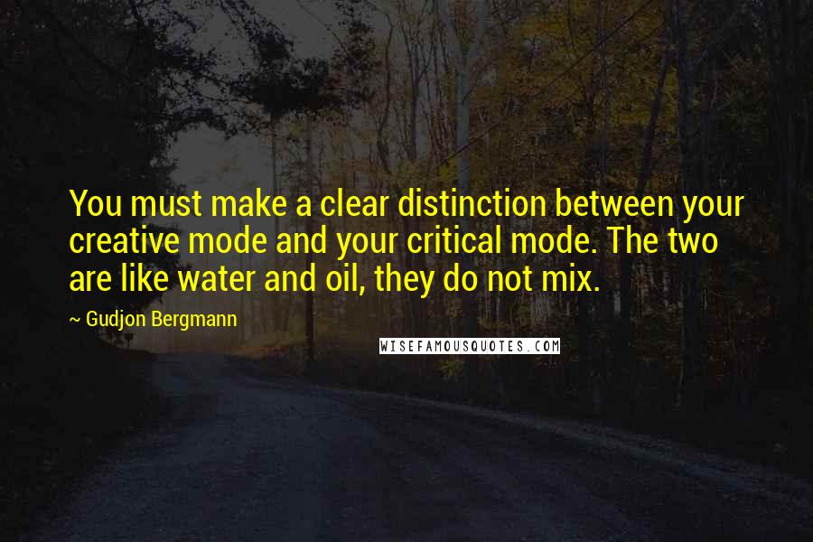 Gudjon Bergmann quotes: You must make a clear distinction between your creative mode and your critical mode. The two are like water and oil, they do not mix.