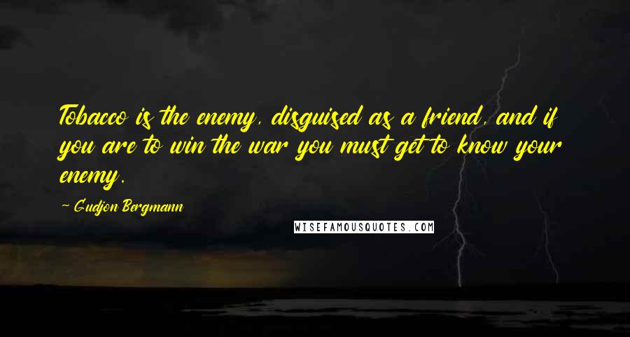 Gudjon Bergmann quotes: Tobacco is the enemy, disguised as a friend, and if you are to win the war you must get to know your enemy.