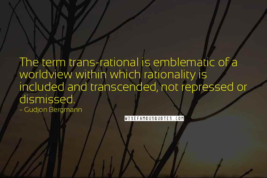 Gudjon Bergmann quotes: The term trans-rational is emblematic of a worldview within which rationality is included and transcended, not repressed or dismissed.