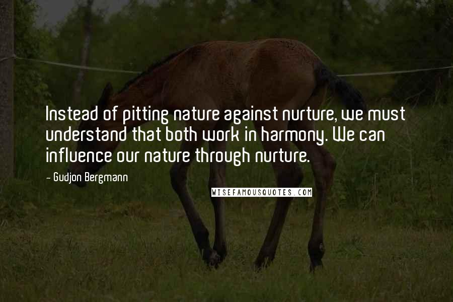 Gudjon Bergmann quotes: Instead of pitting nature against nurture, we must understand that both work in harmony. We can influence our nature through nurture.