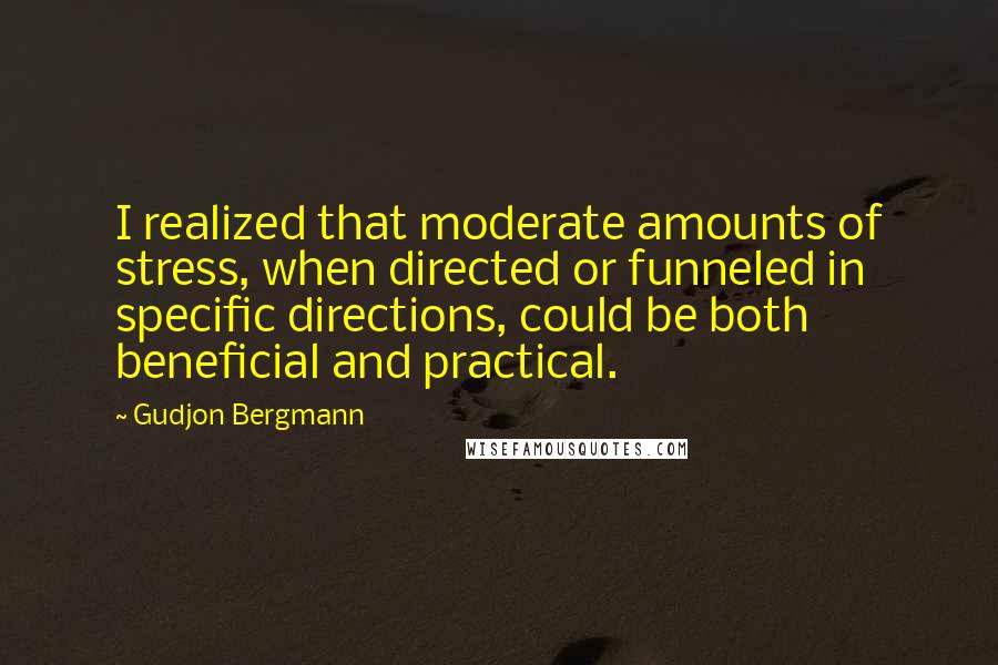 Gudjon Bergmann quotes: I realized that moderate amounts of stress, when directed or funneled in specific directions, could be both beneficial and practical.