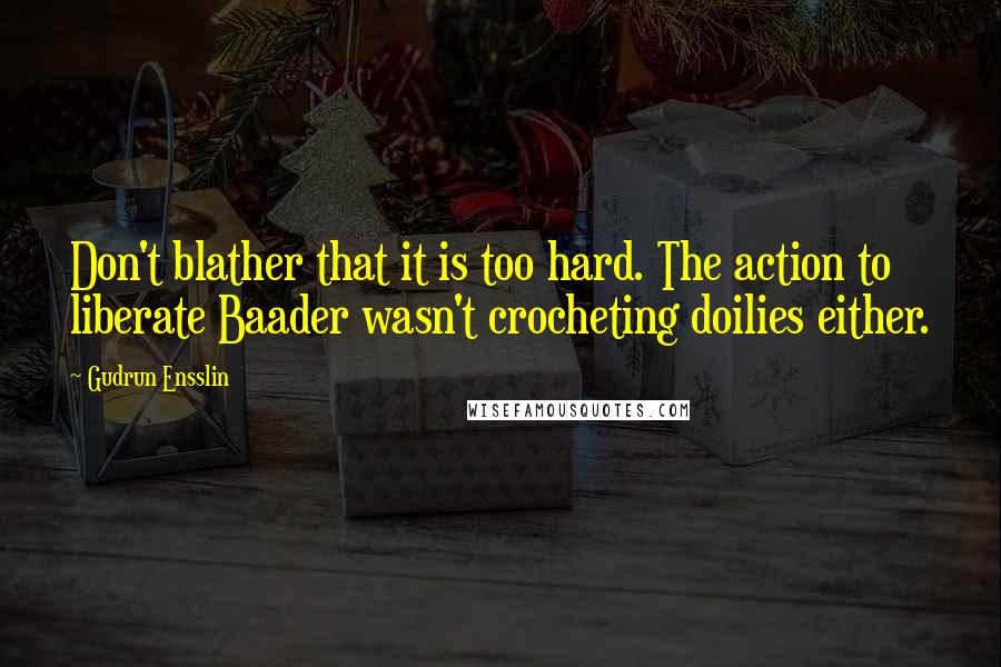 Gudrun Ensslin quotes: Don't blather that it is too hard. The action to liberate Baader wasn't crocheting doilies either.