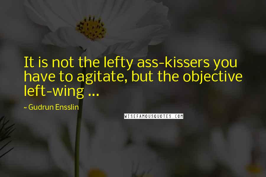 Gudrun Ensslin quotes: It is not the lefty ass-kissers you have to agitate, but the objective left-wing ...