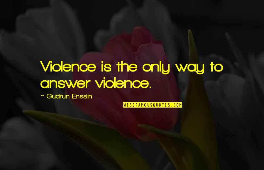 Gudrun Ensslin Quotes By Gudrun Ensslin: Violence is the only way to answer violence. Gudrun Ensslin Quotes By Gudrun Ensslin: Violence is the only way to answer violence.