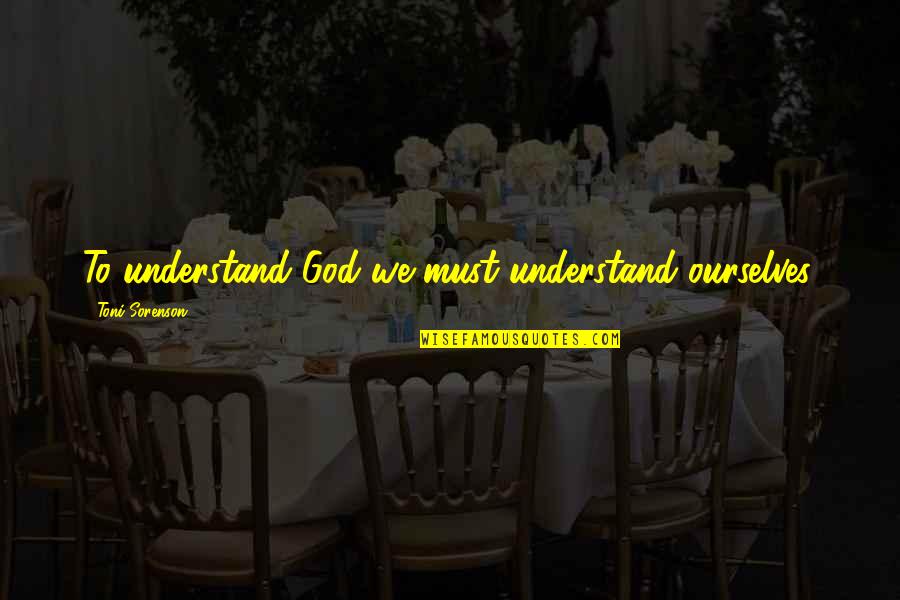 Guedins Quotes By Toni Sorenson: To understand God we must understand ourselves. Guedins Quotes By Toni Sorenson: To understand God we must understand ourselves.