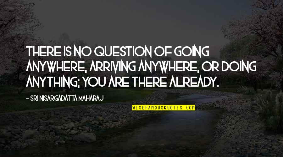 Guerrido 2011 Quotes By Sri Nisargadatta Maharaj: There is no question of going anywhere, arriving Guerrido 2011 Quotes By Sri Nisargadatta Maharaj: There is no question of going anywhere, arriving