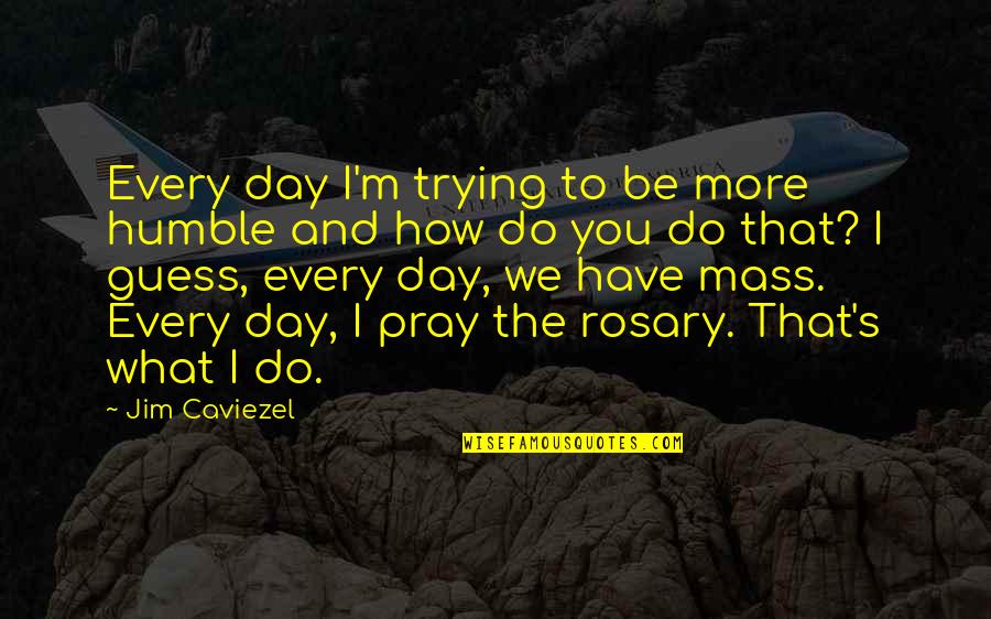 Guess What Day It Is Quotes By Jim Caviezel: Every day I'm trying to be more humble