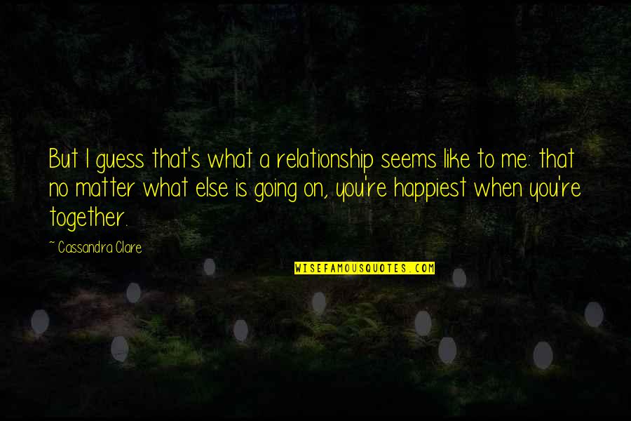 Guess What Love Quotes By Cassandra Clare: But I guess that's what a relationship seems