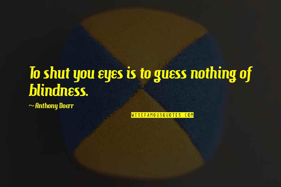 Guess You Quotes By Anthony Doerr: To shut you eyes is to guess nothing