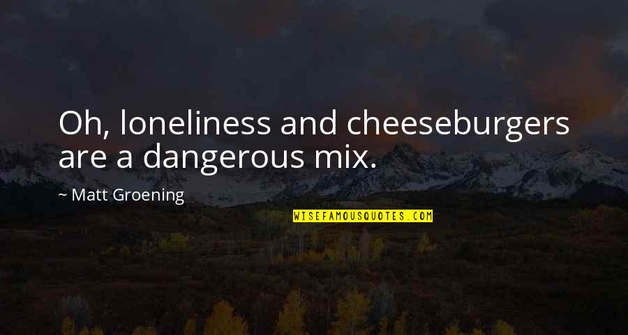 Guessors Quotes By Matt Groening: Oh, loneliness and cheeseburgers are a dangerous mix. Guessors Quotes By Matt Groening: Oh, loneliness and cheeseburgers are a dangerous mix.