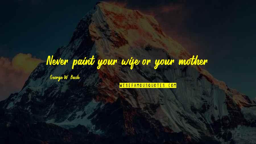 Gueules Noires Quotes By George W. Bush: Never paint your wife or your mother.