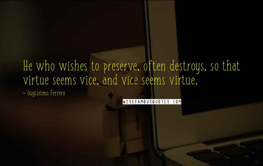Guglielmo Ferrero quotes: He who wishes to preserve, often destroys, so that virtue seems vice, and vice seems virtue.