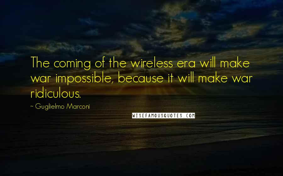 Guglielmo Marconi quotes: The coming of the wireless era will make war impossible, because it will make war ridiculous.