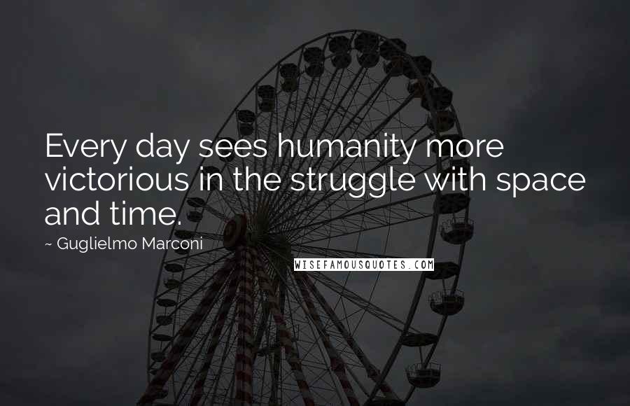 Guglielmo Marconi quotes: Every day sees humanity more victorious in the struggle with space and time.