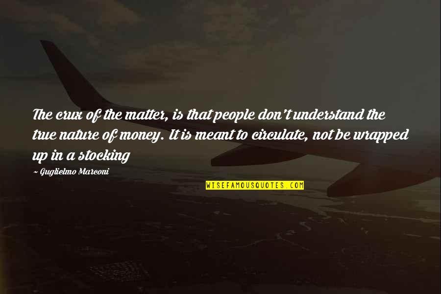 Guglielmo Marconi Quotes By Guglielmo Marconi: The crux of the matter, is that people Guglielmo Marconi Quotes By Guglielmo Marconi: The crux of the matter, is that people