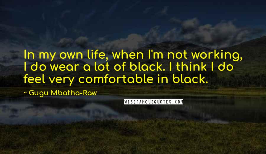 Gugu Mbatha-Raw quotes: In my own life, when I'm not working, I do wear a lot of black. I think I do feel very comfortable in black.