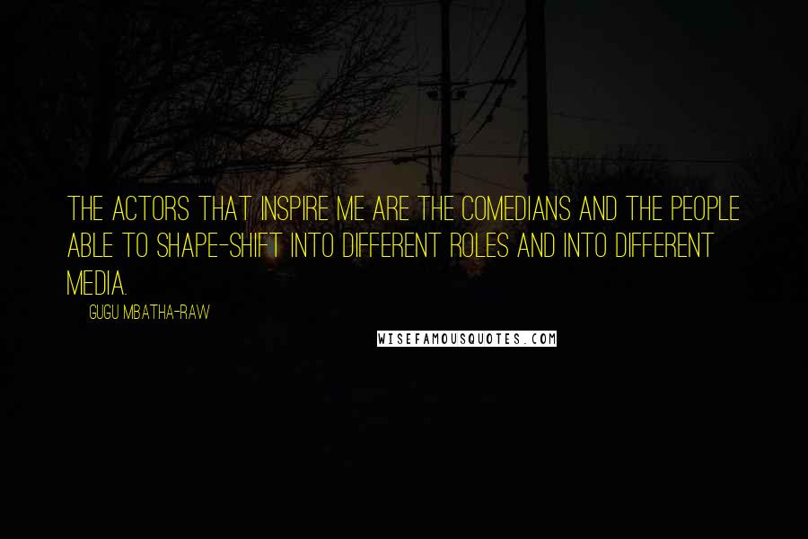 Gugu Mbatha-Raw quotes: The actors that inspire me are the comedians and the people able to shape-shift into different roles and into different media.