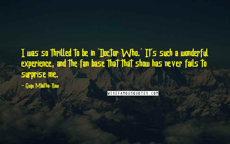 Gugu Mbatha-Raw quotes: I was so thrilled to be in 'Doctor Who.' It's such a wonderful experience, and the fan base that that show has never fails to surprise me.
