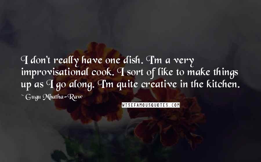 Gugu Mbatha-Raw quotes: I don't really have one dish. I'm a very improvisational cook. I sort of like to make things up as I go along. I'm quite creative in the kitchen.