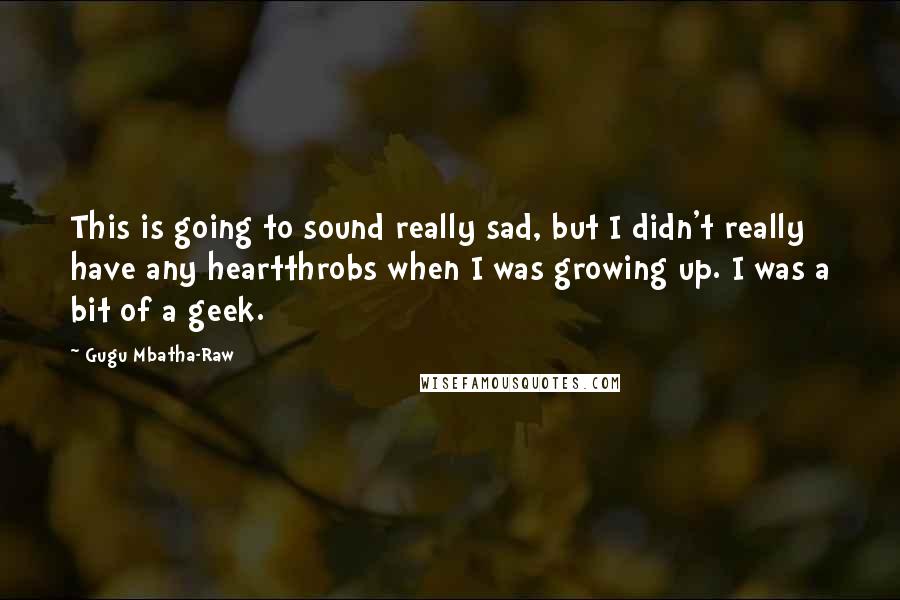 Gugu Mbatha-Raw quotes: This is going to sound really sad, but I didn't really have any heartthrobs when I was growing up. I was a bit of a geek.