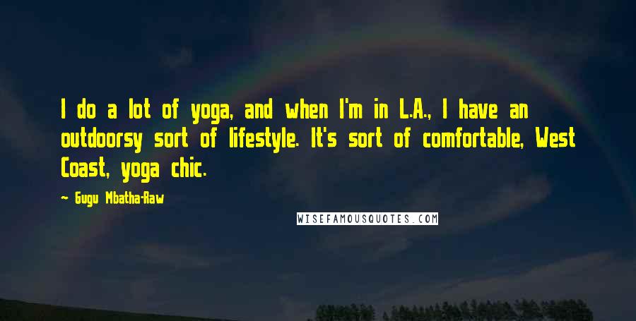Gugu Mbatha-Raw quotes: I do a lot of yoga, and when I'm in L.A., I have an outdoorsy sort of lifestyle. It's sort of comfortable, West Coast, yoga chic.