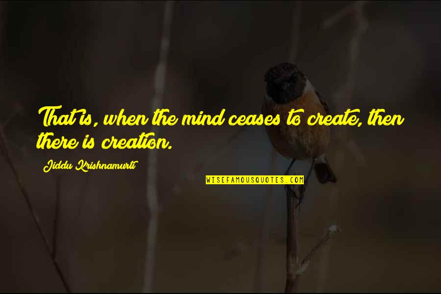 Guichen Quotes By Jiddu Krishnamurti: That is, when the mind ceases to create, Guichen Quotes By Jiddu Krishnamurti: That is, when the mind ceases to create,