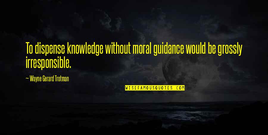 Guidance Quotes Quotes By Wayne Gerard Trotman: To dispense knowledge without moral guidance would be Guidance Quotes Quotes By Wayne Gerard Trotman: To dispense knowledge without moral guidance would be