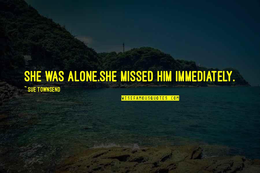 Guided Meditation Quotes By Sue Townsend: She was alone.She missed him immediately. Guided Meditation Quotes By Sue Townsend: She was alone.She missed him immediately.