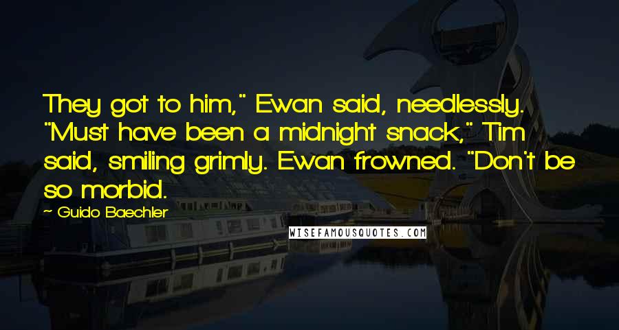 Guido Baechler quotes: They got to him," Ewan said, needlessly. "Must have been a midnight snack," Tim said, smiling grimly. Ewan frowned. "Don't be so morbid.