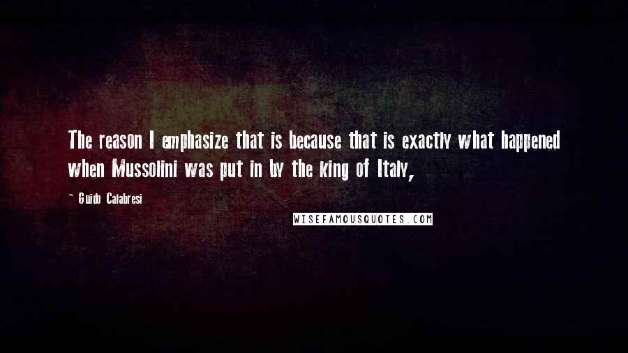 Guido Calabresi quotes: The reason I emphasize that is because that is exactly what happened when Mussolini was put in by the king of Italy,