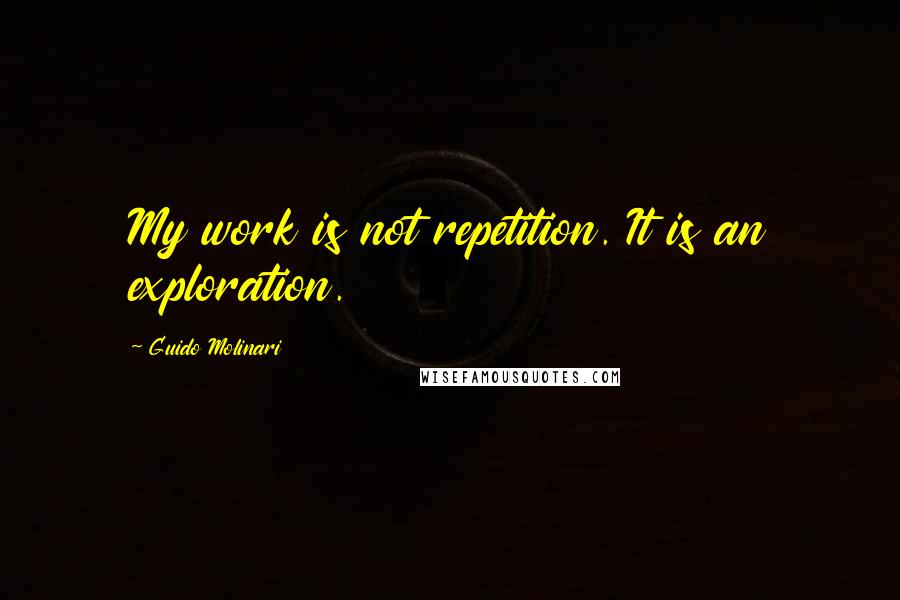 Guido Molinari quotes: My work is not repetition. It is an exploration.