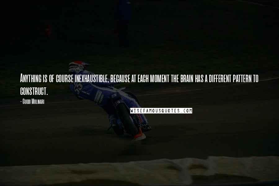 Guido Molinari quotes: Anything is of course inexhaustible, because at each moment the brain has a different pattern to construct.