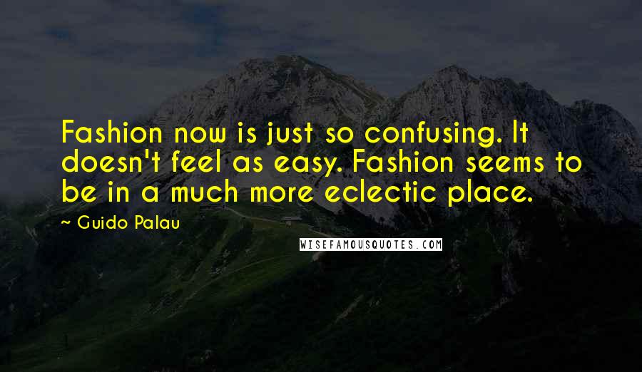 Guido Palau quotes: Fashion now is just so confusing. It doesn't feel as easy. Fashion seems to be in a much more eclectic place.