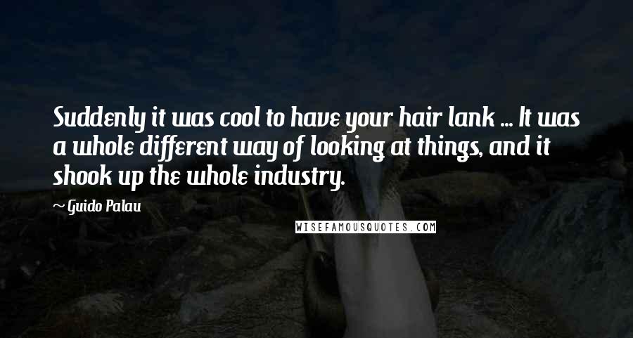 Guido Palau quotes: Suddenly it was cool to have your hair lank ... It was a whole different way of looking at things, and it shook up the whole industry.