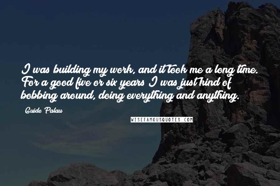 Guido Palau quotes: I was building my work, and it took me a long time. For a good five or six years I was just kind of bobbing around, doing everything and anything.