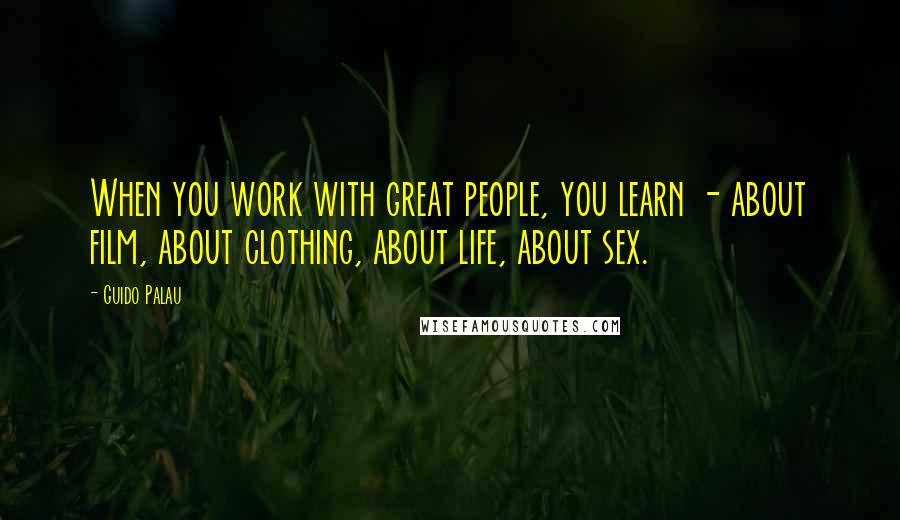 Guido Palau quotes: When you work with great people, you learn - about film, about clothing, about life, about sex.