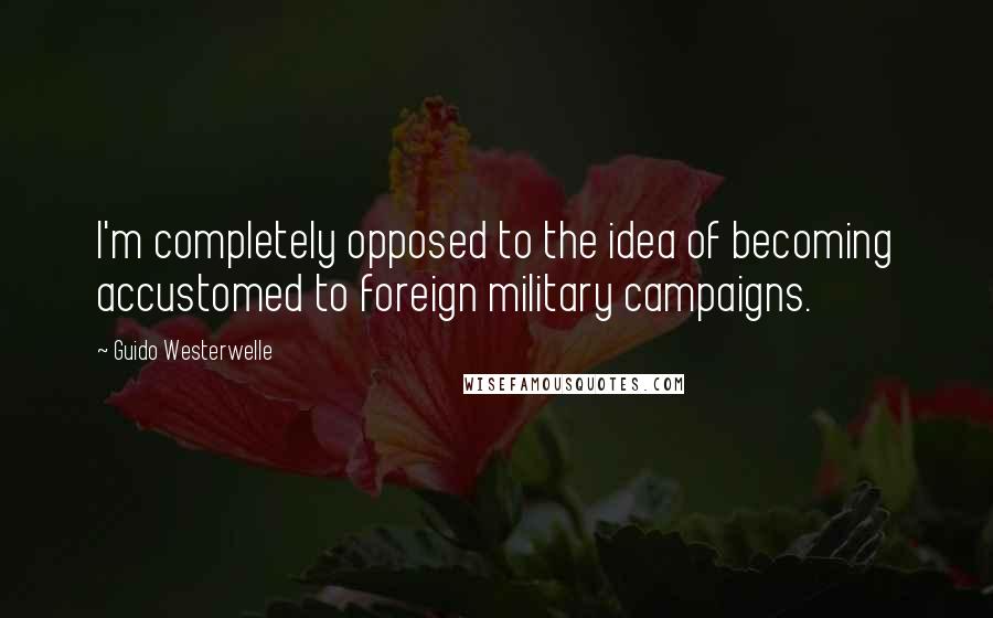 Guido Westerwelle quotes: I'm completely opposed to the idea of becoming accustomed to foreign military campaigns.