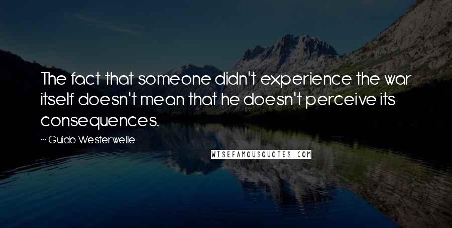 Guido Westerwelle quotes: The fact that someone didn't experience the war itself doesn't mean that he doesn't perceive its consequences. Guido Westerwelle quotes: The fact that someone didn't experience the war itself doesn't mean that he doesn't perceive its consequences.