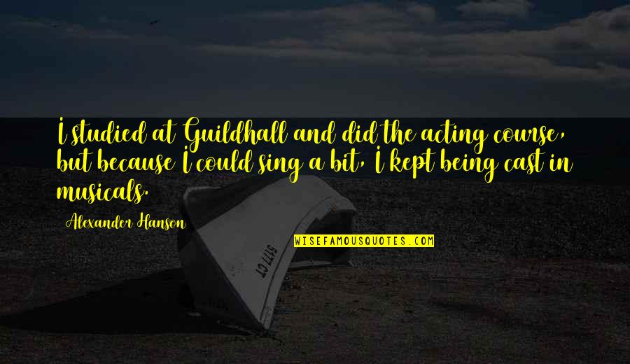 Guildhall's Quotes By Alexander Hanson: I studied at Guildhall and did the acting Guildhall's Quotes By Alexander Hanson: I studied at Guildhall and did the acting