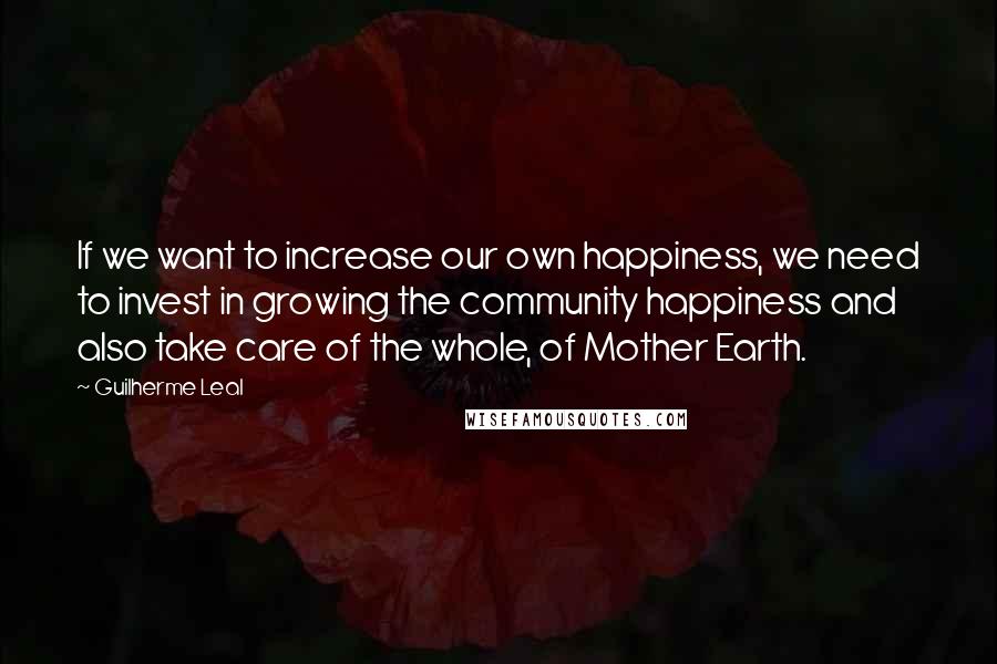 Guilherme Leal quotes: If we want to increase our own happiness, we need to invest in growing the community happiness and also take care of the whole, of Mother Earth.