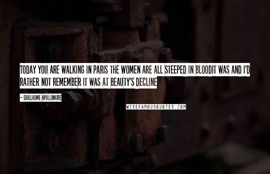 Guillaume Apollinaire quotes: Today you are walking in Paris the women are all steeped in bloodIt was and I'd rather not remember it was at beauty's decline