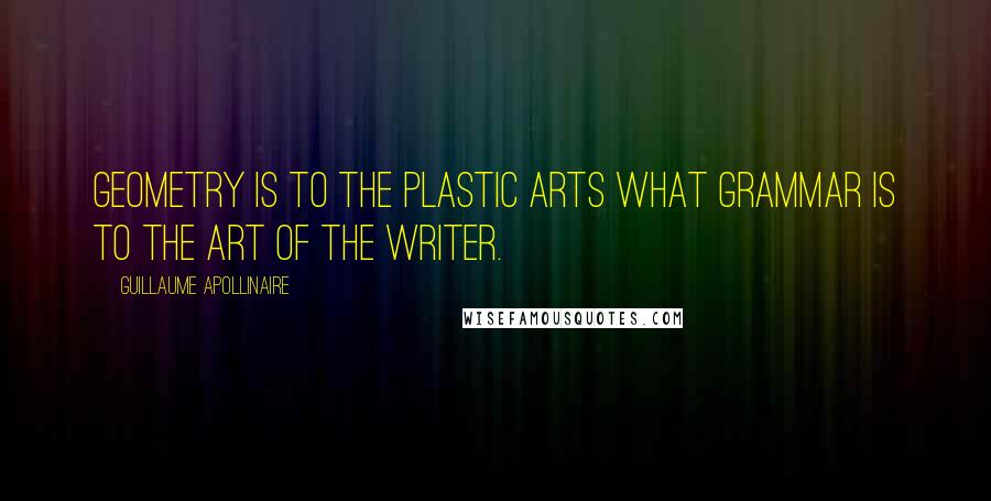 Guillaume Apollinaire quotes: Geometry is to the plastic arts what grammar is to the art of the writer.