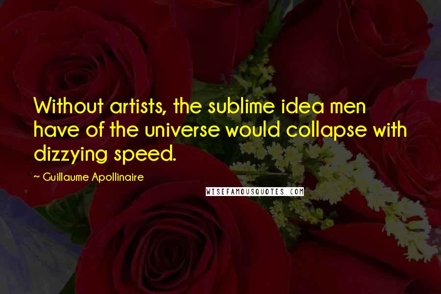 Guillaume Apollinaire quotes: Without artists, the sublime idea men have of the universe would collapse with dizzying speed.