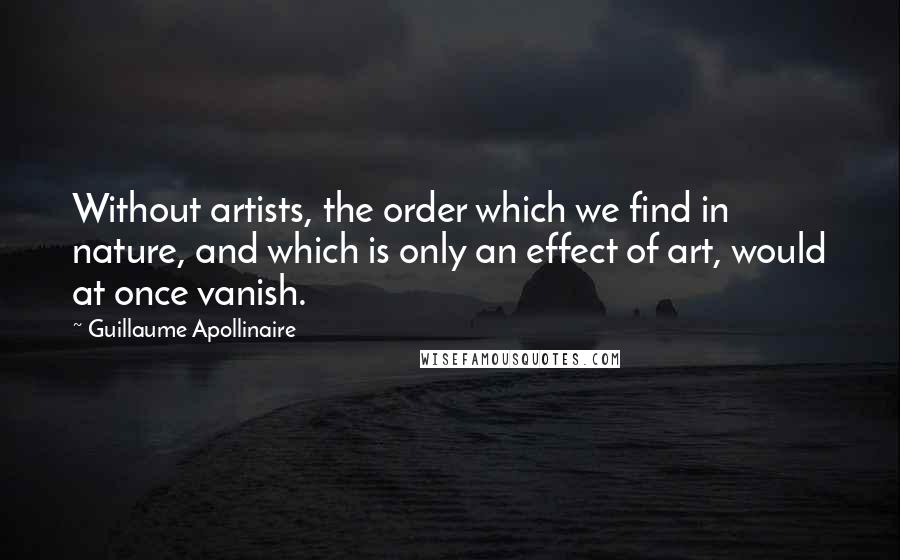 Guillaume Apollinaire quotes: Without artists, the order which we find in nature, and which is only an effect of art, would at once vanish.