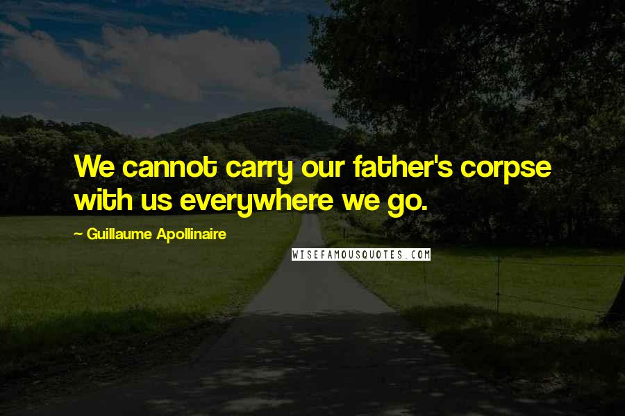 Guillaume Apollinaire quotes: We cannot carry our father's corpse with us everywhere we go.