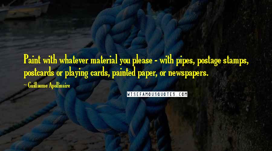 Guillaume Apollinaire quotes: Paint with whatever material you please - with pipes, postage stamps, postcards or playing cards, painted paper, or newspapers.