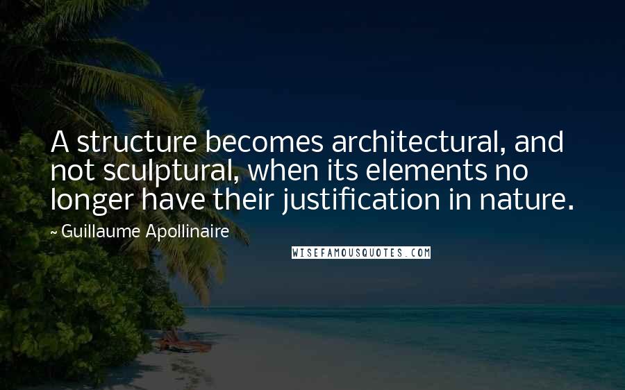 Guillaume Apollinaire quotes: A structure becomes architectural, and not sculptural, when its elements no longer have their justification in nature.