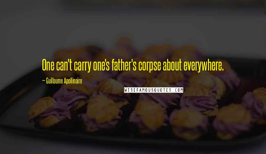 Guillaume Apollinaire quotes: One can't carry one's father's corpse about everywhere.