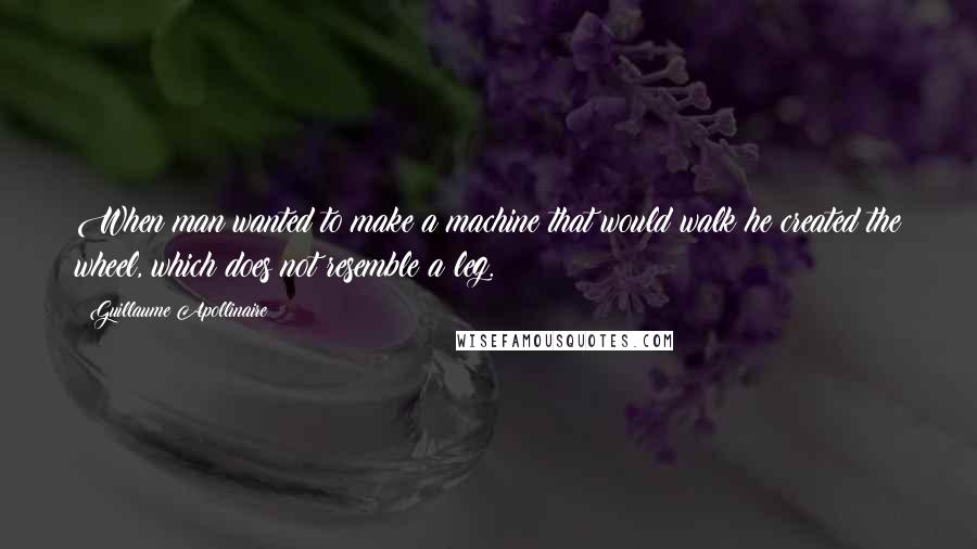 Guillaume Apollinaire quotes: When man wanted to make a machine that would walk he created the wheel, which does not resemble a leg.